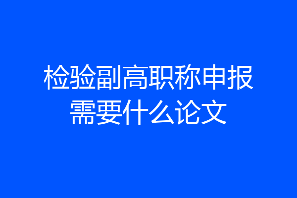 检验副高职称申报需要什么论文