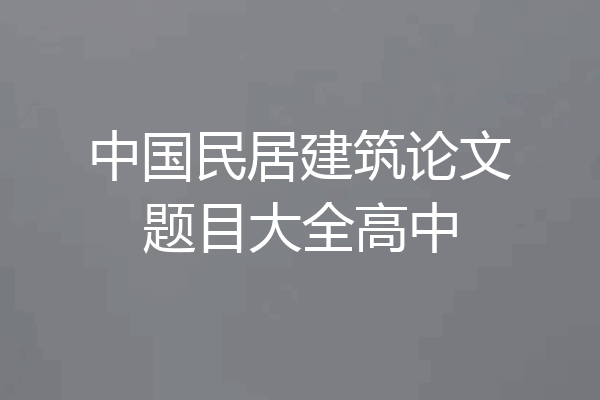 中国民居建筑论文题目大全高中