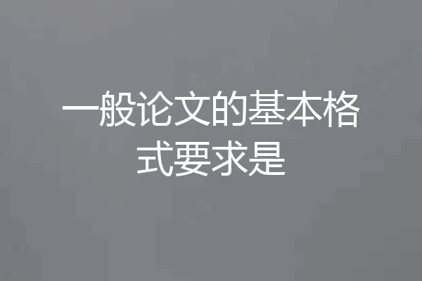 一般论文的基本格式要求是