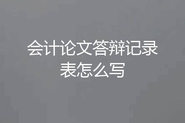 会计论文答辩记录表怎么写
