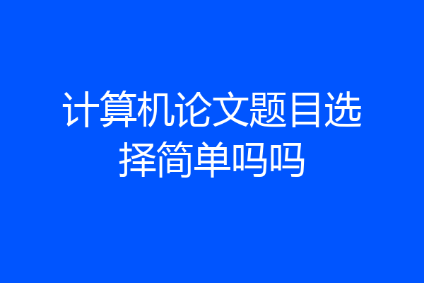 计算机论文题目选择简单吗吗