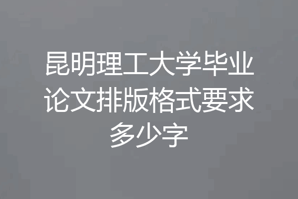 昆明理工大学毕业论文排版格式要求多少字