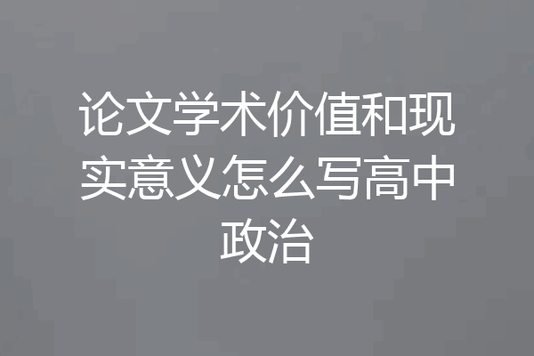 论文学术价值和现实意义怎么写高中政治