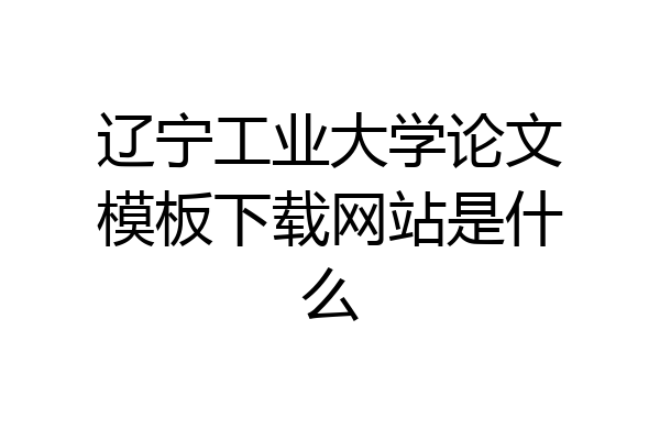 辽宁工业大学论文模板下载网站是什么