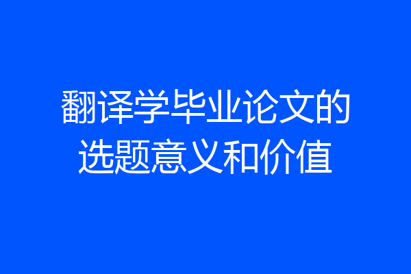 翻译学毕业论文的选题意义和价值