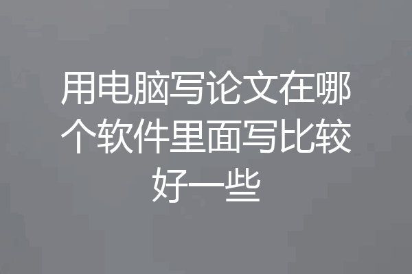 用电脑写论文在哪个软件里面写比较好一些