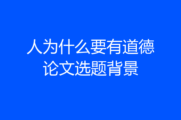人为什么要有道德论文选题背景