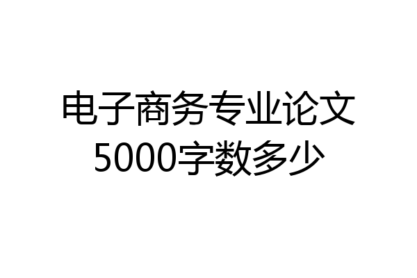 电子商务专业论文5000字数多少