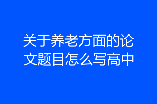 关于养老方面的论文题目怎么写高中