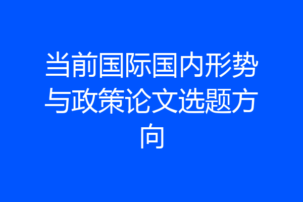 当前国际国内形势与政策论文选题方向
