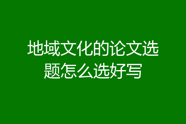 地域文化的论文选题怎么选好写