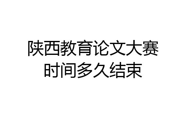 陕西教育论文大赛时间多久结束
