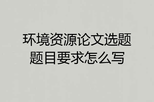 环境资源论文选题题目要求怎么写