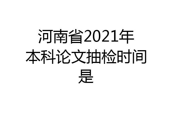 河南省2021年本科论文抽检时间是
