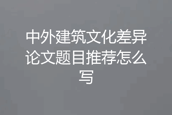 中外建筑文化差异论文题目推荐怎么写