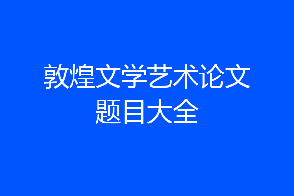 敦煌文学艺术论文题目大全
