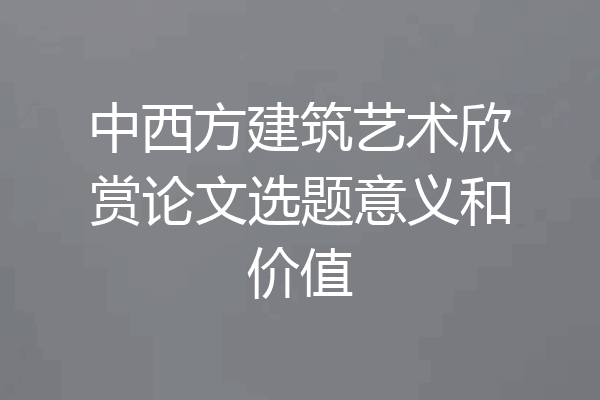 中西方建筑艺术欣赏论文选题意义和价值
