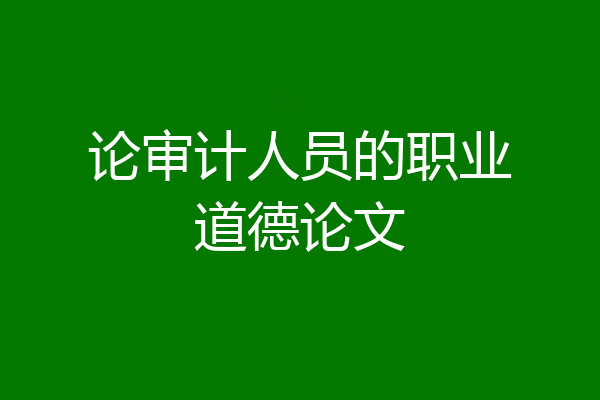 论审计人员的职业道德论文