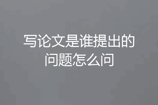 写论文是谁提出的问题怎么问
