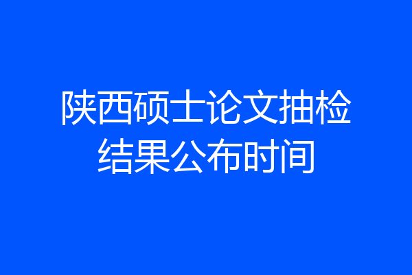 陕西硕士论文抽检结果公布时间