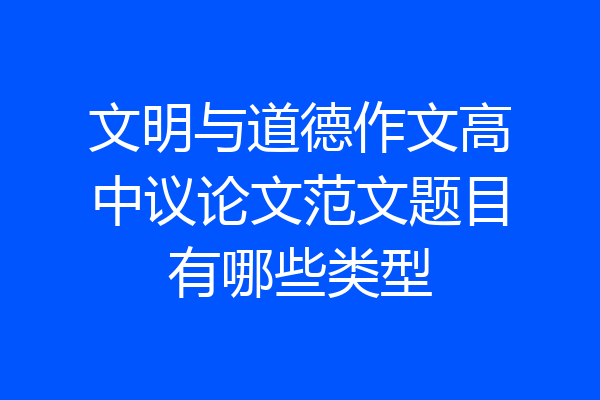 文明与道德作文高中议论文范文题目有哪些类型
