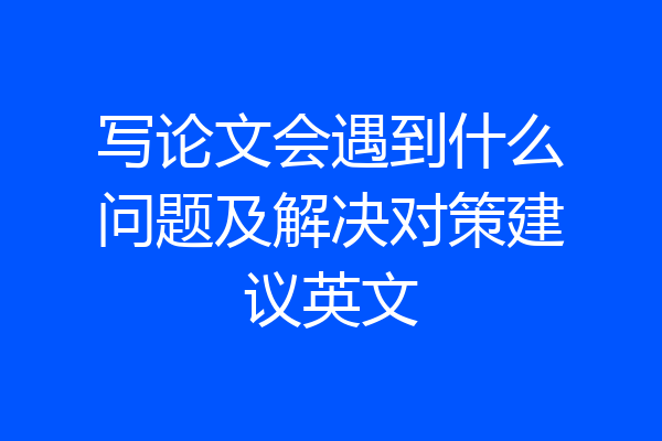 写论文会遇到什么问题及解决对策建议英文