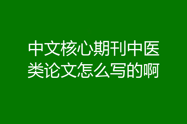 中文核心期刊中医类论文怎么写的啊