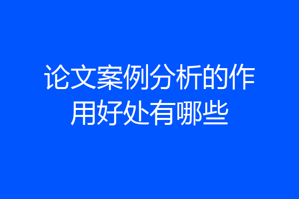 论文案例分析的作用好处有哪些