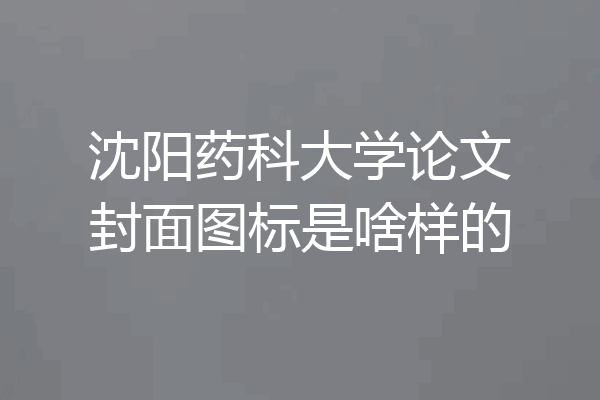 沈阳药科大学论文封面图标是啥样的