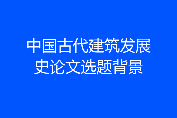 中国古代建筑发展史论文选题背景