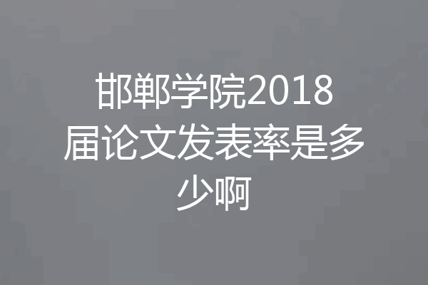 邯郸学院2018届论文发表率是多少啊