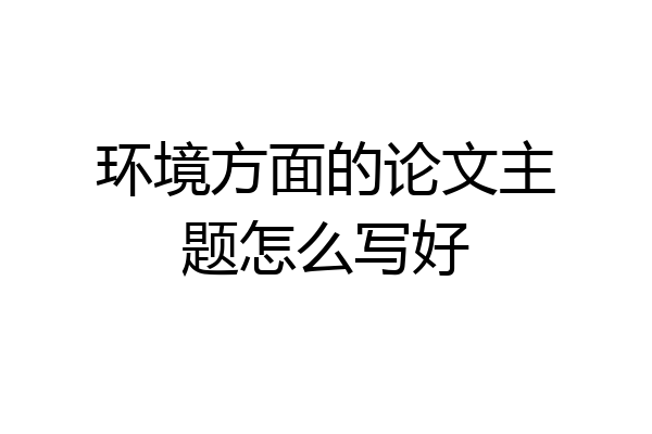 环境方面的论文主题怎么写好