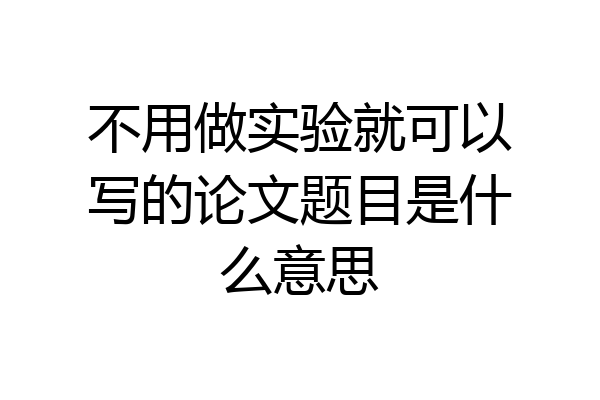 不用做实验就可以写的论文题目是什么意思