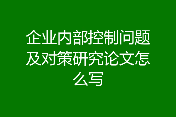 企业内部控制问题及对策研究论文怎么写