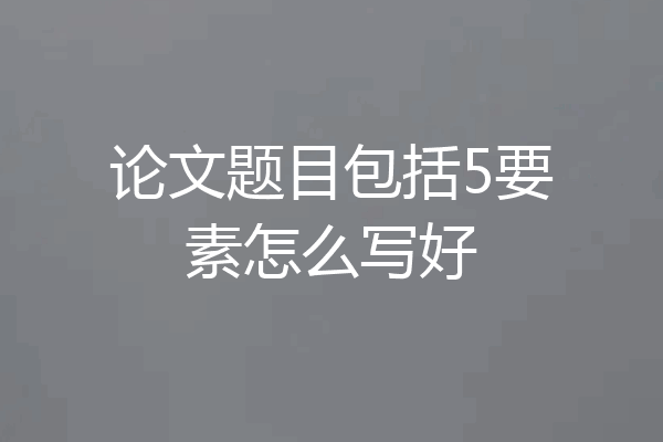 论文题目包括5要素怎么写好