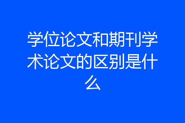 学位论文和期刊学术论文的区别是什么