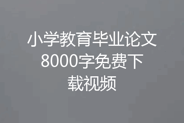 小学教育毕业论文8000字免费下载视频