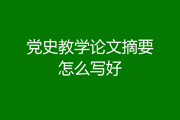 党史教学论文摘要怎么写好