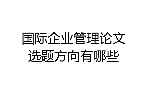 国际企业管理论文选题方向有哪些