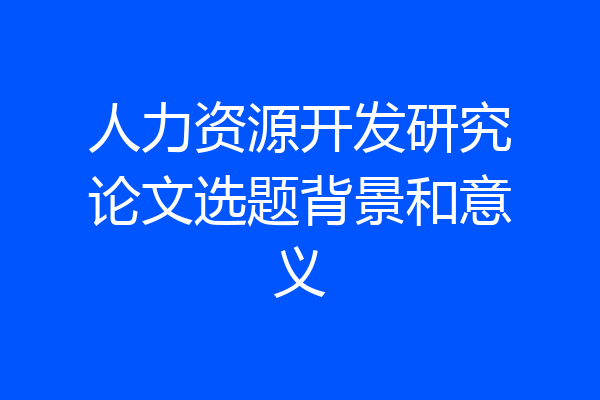 人力资源开发研究论文选题背景和意义