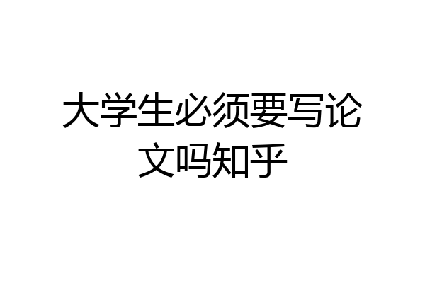 大学生必须要写论文吗知乎