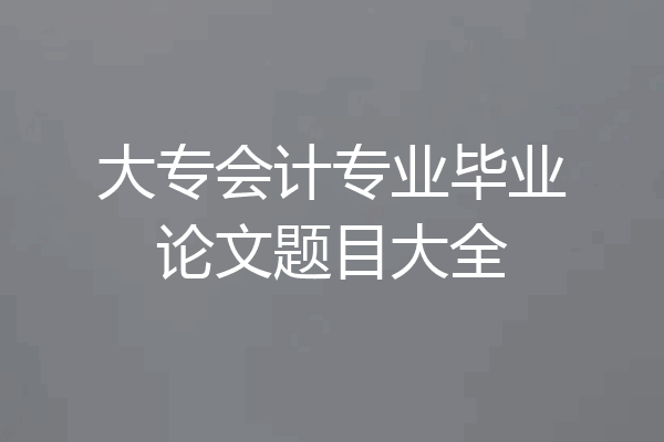 大专会计专业毕业论文题目大全