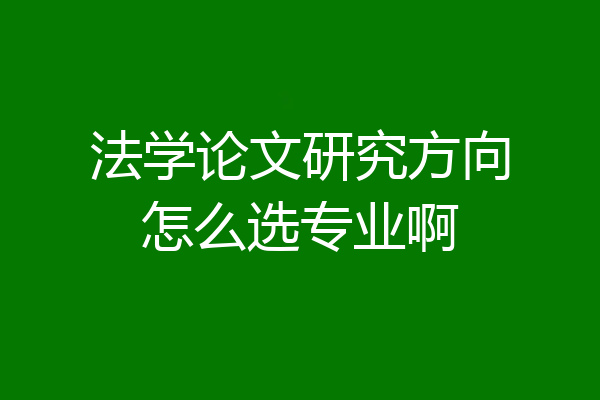 法学论文研究方向怎么选专业啊