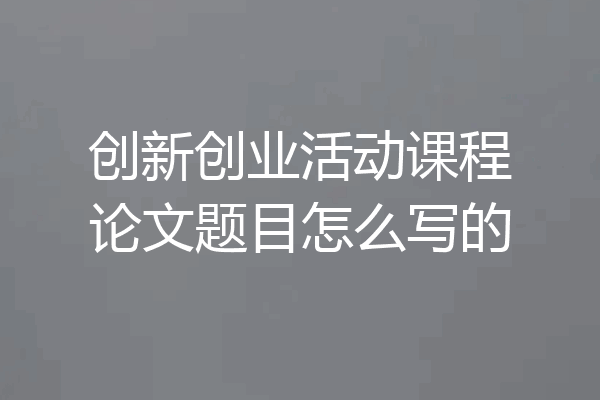 创新创业活动课程论文题目怎么写的