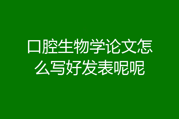 口腔生物学论文怎么写好发表呢呢
