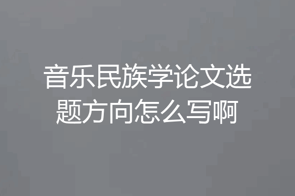 音乐民族学论文选题方向怎么写啊