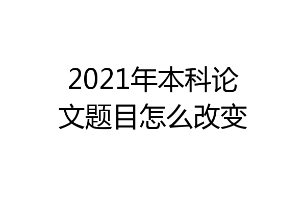 2021年本科论文题目怎么改变