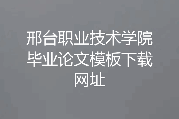 邢台职业技术学院毕业论文模板下载网址