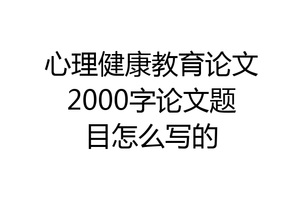 心理健康教育论文2000字论文题目怎么写的