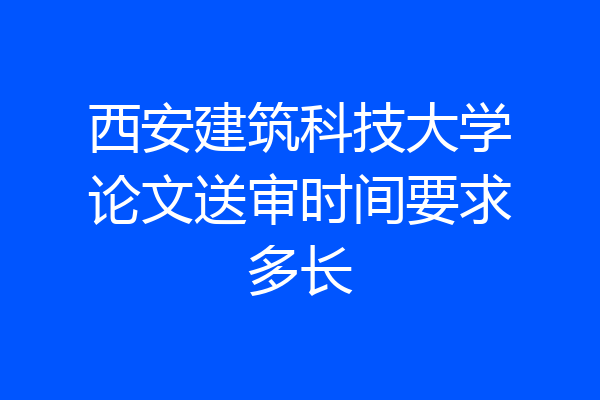 西安建筑科技大学论文送审时间要求多长